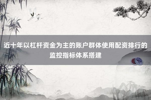 近十年以杠杆资金为主的账户群体使用配资排行的监控指标体系搭建