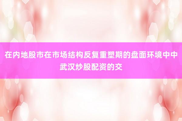 在内地股市在市场结构反复重塑期的盘面环境中中武汉炒股配资的交