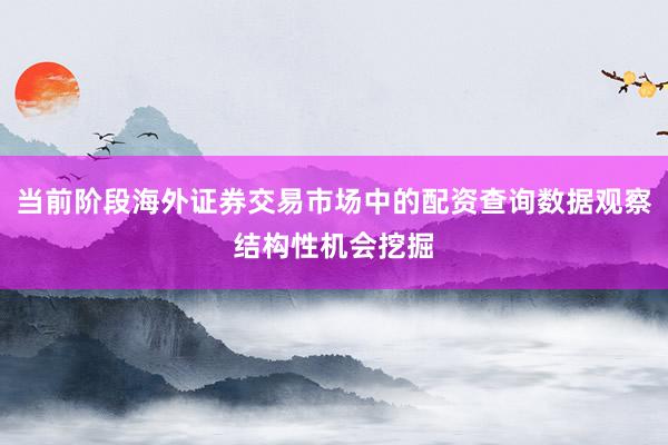 当前阶段海外证券交易市场中的配资查询数据观察结构性机会挖掘