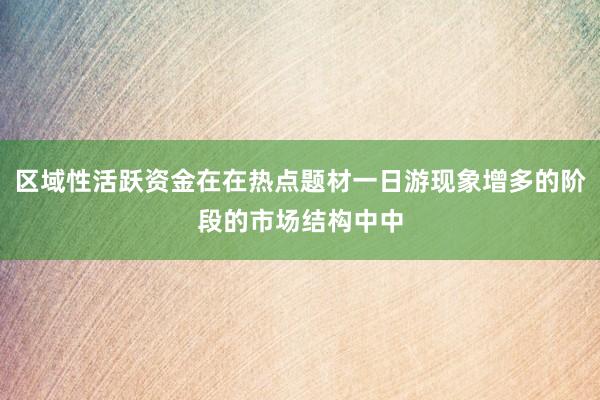 区域性活跃资金在在热点题材一日游现象增多的阶段的市场结构中中