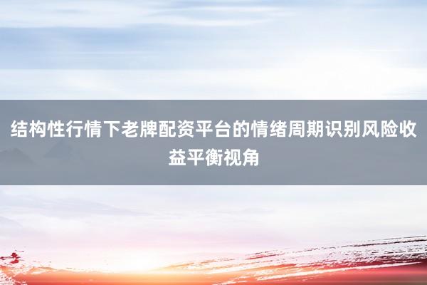 结构性行情下老牌配资平台的情绪周期识别风险收益平衡视角