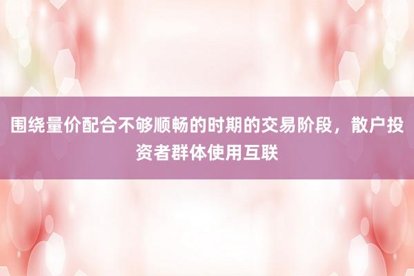 围绕量价配合不够顺畅的时期的交易阶段，散户投资者群体使用互联