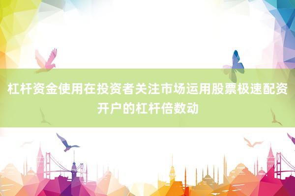 杠杆资金使用在投资者关注市场运用股票极速配资开户的杠杆倍数动