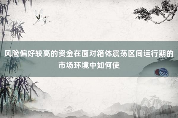 风险偏好较高的资金在面对箱体震荡区间运行期的市场环境中如何使