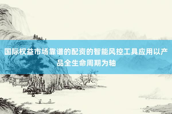 国际权益市场靠谱的配资的智能风控工具应用以产品全生命周期为轴