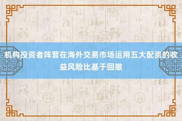 机构投资者阵营在海外交易市场运用五大配资的收益风险比基于回撤