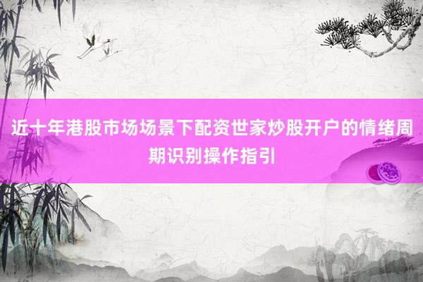 近十年港股市场场景下配资世家炒股开户的情绪周期识别操作指引