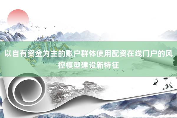 以自有资金为主的账户群体使用配资在线门户的风控模型建设新特征