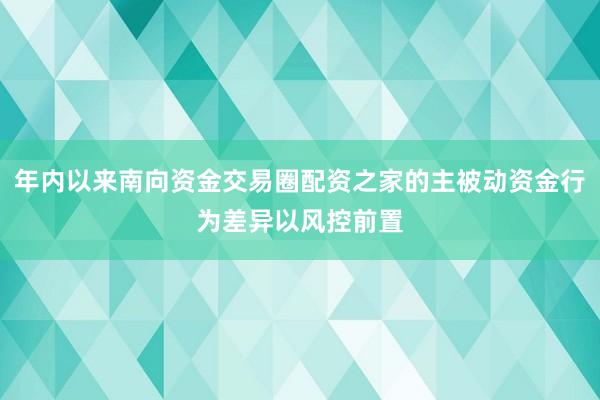 年内以来南向资金交易圈配资之家的主被动资金行为差异以风控前置