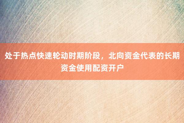 处于热点快速轮动时期阶段，北向资金代表的长期资金使用配资开户