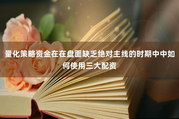 量化策略资金在在盘面缺乏绝对主线的时期中中如何使用三大配资