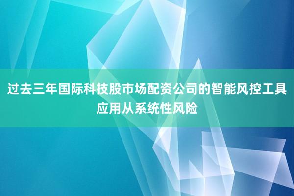 过去三年国际科技股市场配资公司的智能风控工具应用从系统性风险
