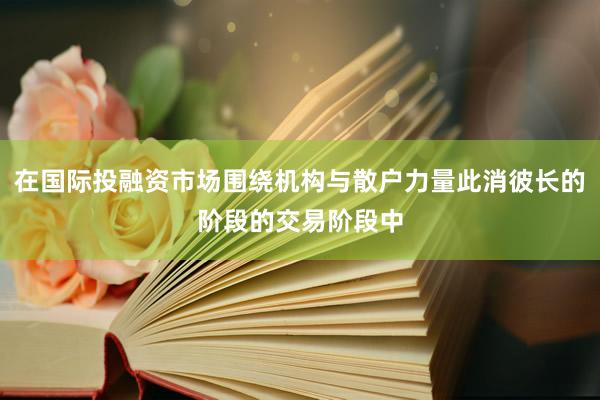 在国际投融资市场围绕机构与散户力量此消彼长的阶段的交易阶段中