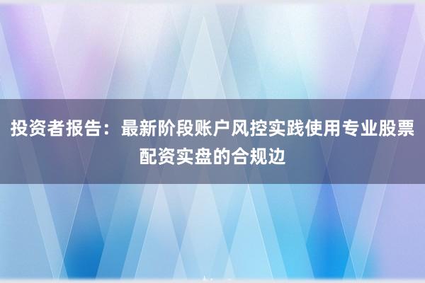 投资者报告：最新阶段账户风控实践使用专业股票配资实盘的合规边