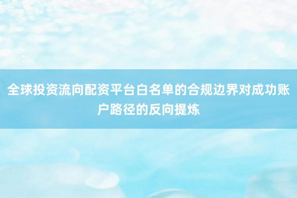 全球投资流向配资平台白名单的合规边界对成功账户路径的反向提炼