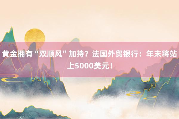 黄金拥有“双顺风”加持？法国外贸银行：年末将站上5000美元！