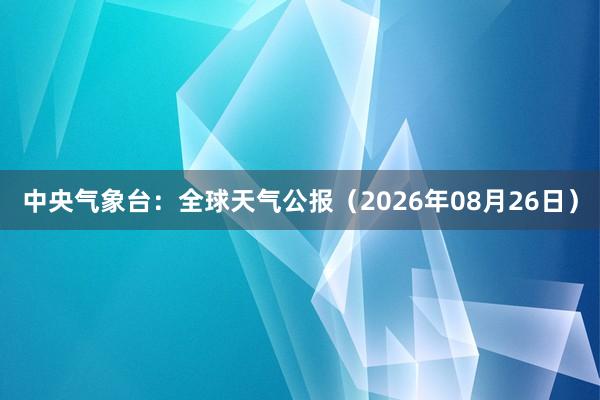 中央气象台：全球天气公报（2026年08月26日）
