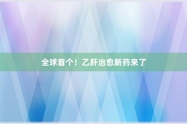 全球首个！乙肝治愈新药来了