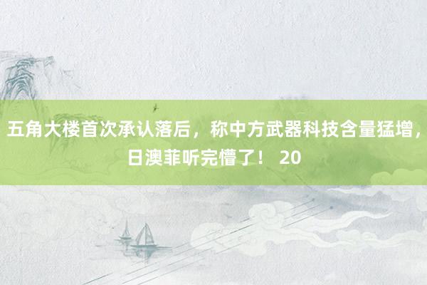 五角大楼首次承认落后，称中方武器科技含量猛增，日澳菲听完懵了！ 20