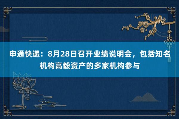 申通快递：8月28日召开业绩说明会，包括知名机构高毅资产的多家机构参与