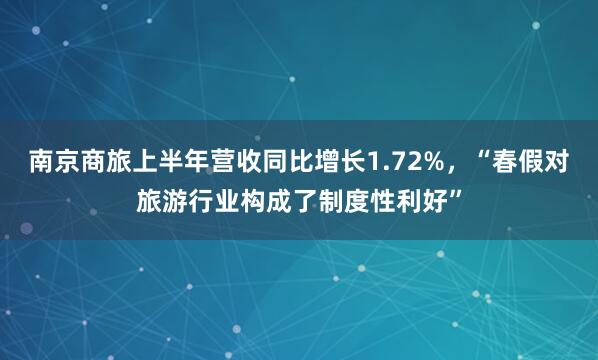 南京商旅上半年营收同比增长1.72%，“春假对旅游行业构成了制度性利好”