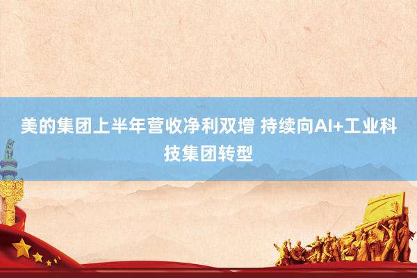 美的集团上半年营收净利双增 持续向AI+工业科技集团转型