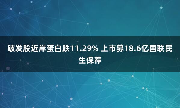 破发股近岸蛋白跌11.29% 上市募18.6亿国联民生保荐