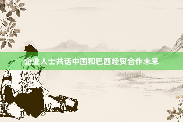 企业人士共话中国和巴西经贸合作未来
