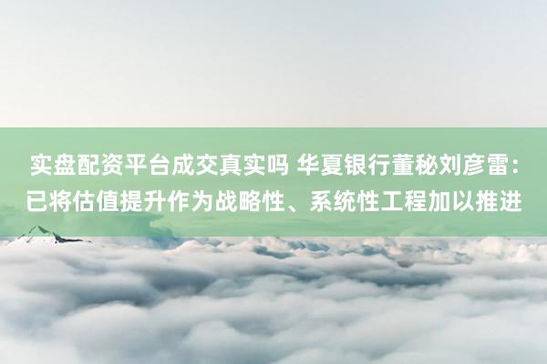 实盘配资平台成交真实吗 华夏银行董秘刘彦雷：已将估值提升作为战略性、系统性工程加以推进