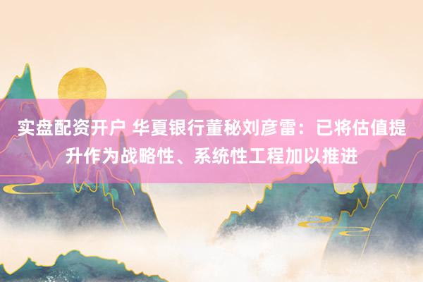 实盘配资开户 华夏银行董秘刘彦雷：已将估值提升作为战略性、系统性工程加以推进