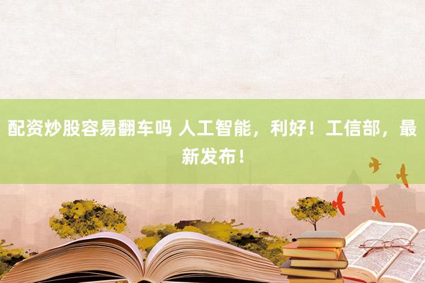 配资炒股容易翻车吗 人工智能，利好！工信部，最新发布！