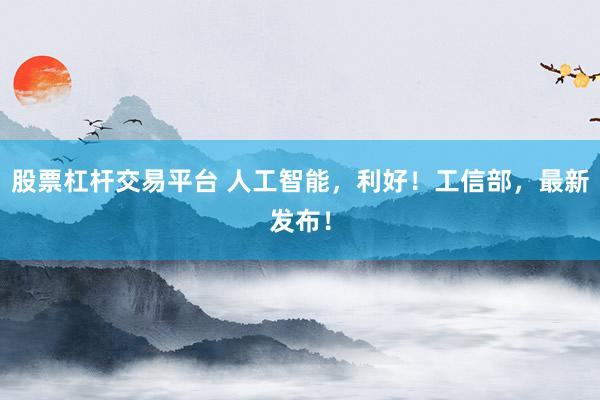 股票杠杆交易平台 人工智能，利好！工信部，最新发布！