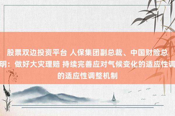 股票双边投资平台 人保集团副总裁、中国财险总裁张道明：做好大灾理赔 持续完善应对气候变化的适应性调整机制