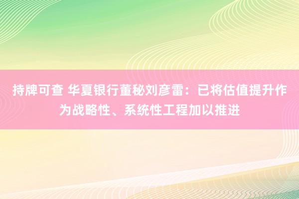 持牌可查 华夏银行董秘刘彦雷：已将估值提升作为战略性、系统性工程加以推进