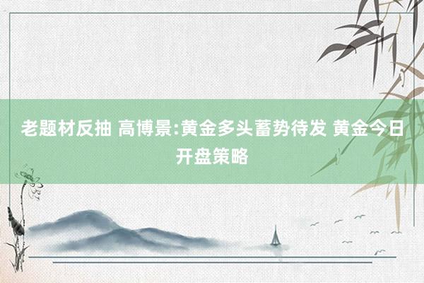 老题材反抽 高博景:黄金多头蓄势待发 黄金今日开盘策略
