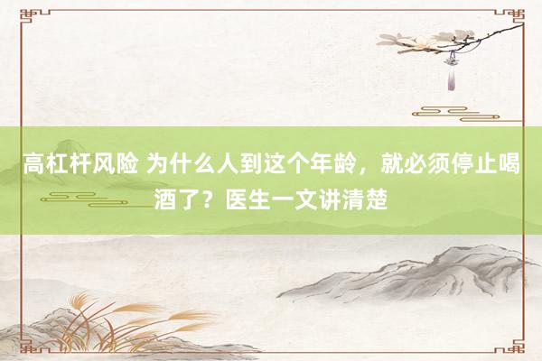 高杠杆风险 为什么人到这个年龄，就必须停止喝酒了？医生一文讲清楚