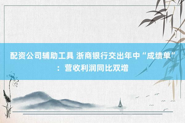 配资公司辅助工具 浙商银行交出年中“成绩单”：营收利润同比双增