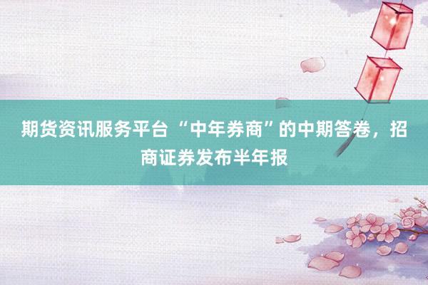 期货资讯服务平台 “中年券商”的中期答卷，招商证券发布半年报
