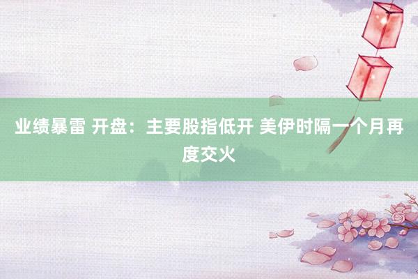 业绩暴雷 开盘：主要股指低开 美伊时隔一个月再度交火