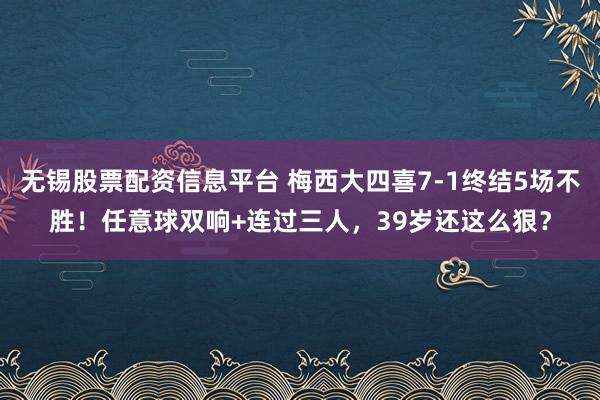 无锡股票配资信息平台 梅西大四喜7-1终结5场不胜！任意球双响+连过三人，39岁还这么狠？