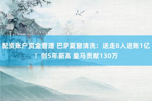 配资账户资金管理 巴萨夏窗清洗：送走8人进账1亿！创5年新高 皇马贡献130万