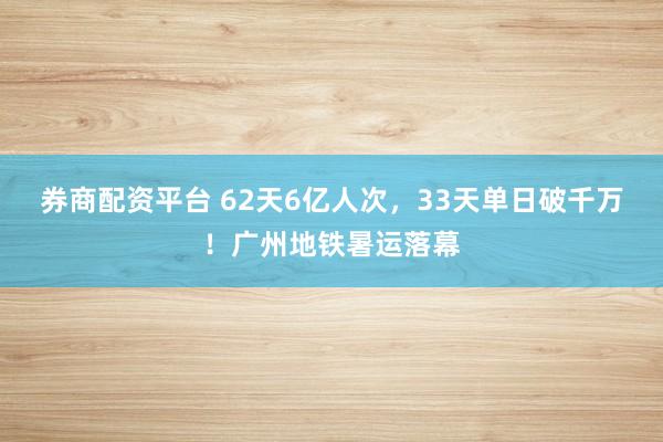 券商配资平台 62天6亿人次，33天单日破千万！广州地铁暑运落幕