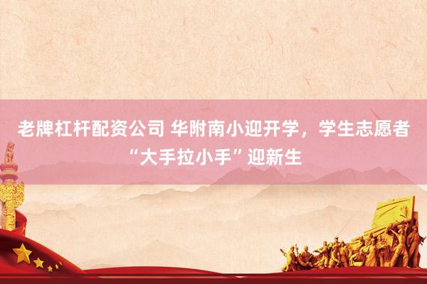 老牌杠杆配资公司 华附南小迎开学，学生志愿者“大手拉小手”迎新生