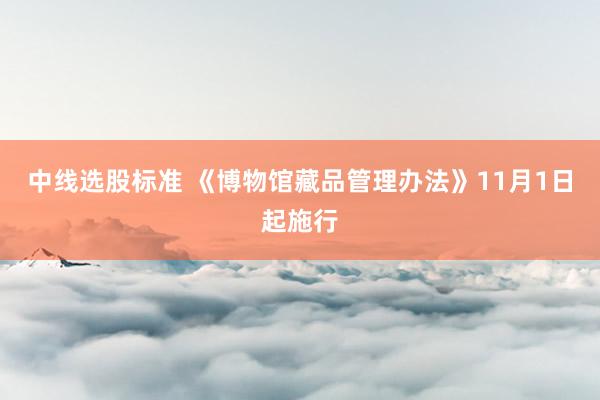 中线选股标准 《博物馆藏品管理办法》11月1日起施行