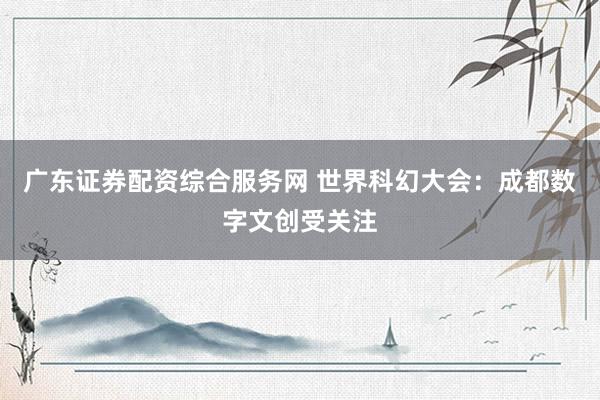 广东证券配资综合服务网 世界科幻大会：成都数字文创受关注