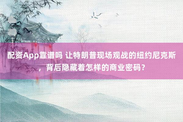 配资App靠谱吗 让特朗普现场观战的纽约尼克斯，背后隐藏着怎样的商业密码？
