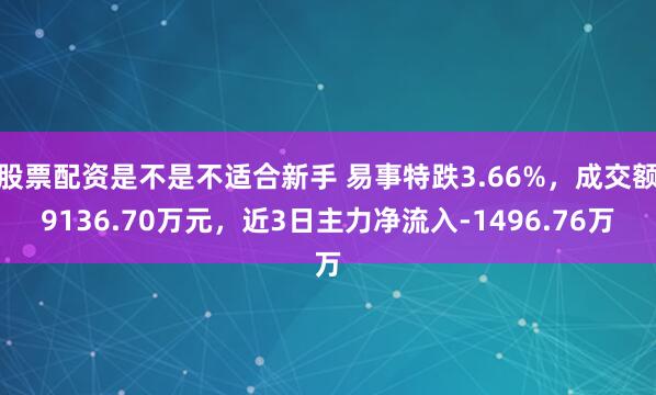 股票配资是不是不适合新手 易事特跌3.66%，成交额9136.70万元，近3日主力净流入-1496.76万