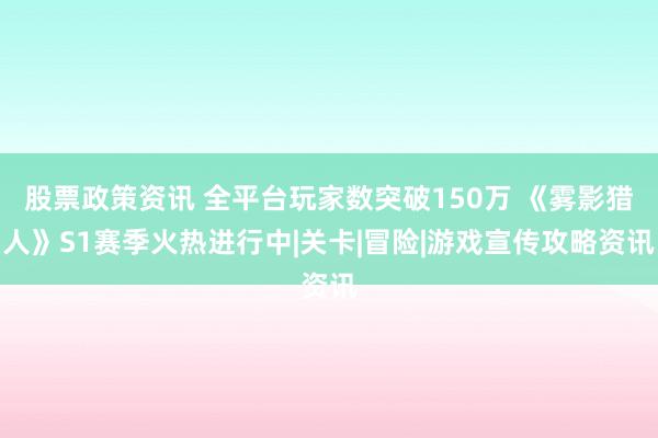 股票政策资讯 全平台玩家数突破150万 《雾影猎人》S1赛季火热进行中|关卡|冒险|游戏宣传攻略资讯