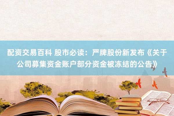 配资交易百科 股市必读：严牌股份新发布《关于公司募集资金账户部分资金被冻结的公告》