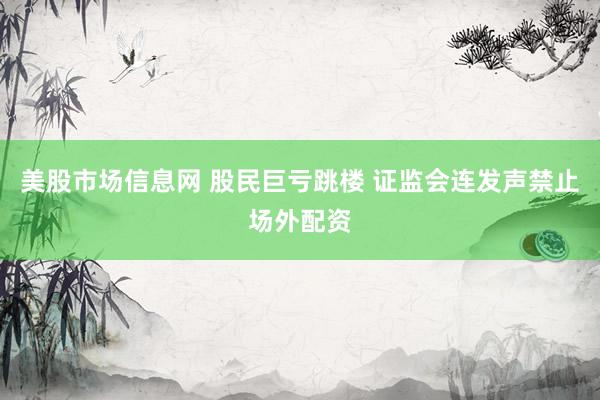 美股市场信息网 股民巨亏跳楼 证监会连发声禁止场外配资